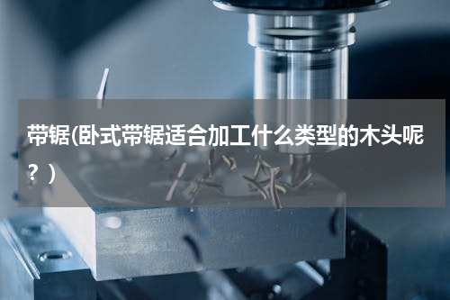 带锯(卧式带锯适合加工什么类型的木头呢？)