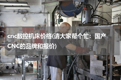 cnc数控机床价格(请大家帮个忙：国产CNC的品牌和报价)
