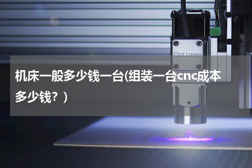 机床一般多少钱一台(组装一台cnc成本多少钱？)
