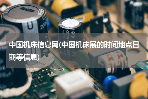 中国机床信息网(中国机床展的时间地点日期等信息)