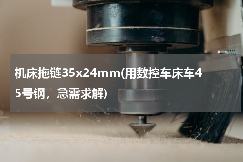 机床拖链35x24mm(用数控车床车45号钢，急需求解)