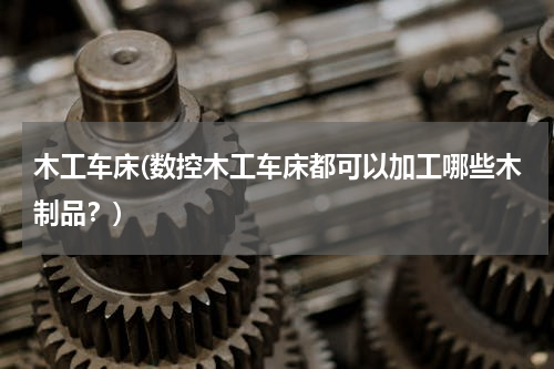 木工车床(数控木工车床都可以加工哪些木制品？)