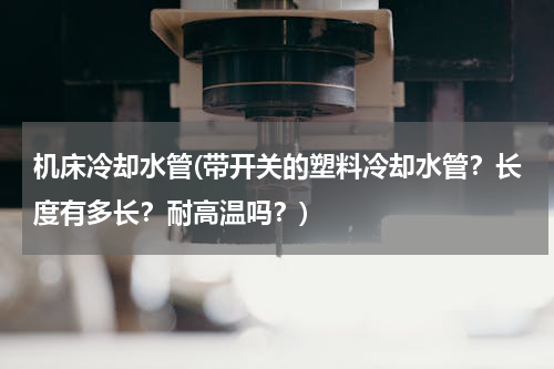 机床冷却水管(带开关的塑料冷却水管？长度有多长？耐高温吗？)