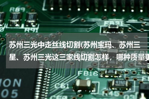 苏州三光中走丝线切割(苏州宝玛、苏州三星、苏州三光这三家线切割怎样，哪种质量更靠谱些？)