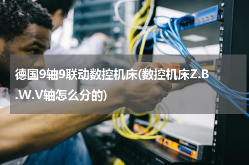 德国9轴9联动数控机床(数控机床Z.B.W.V轴怎么分的)