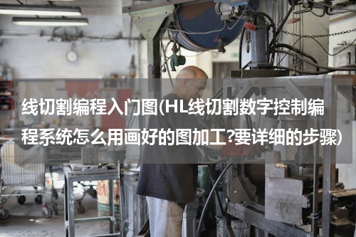 线切割编程入门图(HL线切割数字控制编程系统怎么用画好的图加工?要详细的步骤)