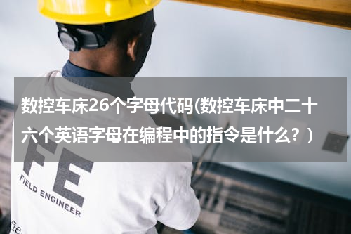 数控车床26个字母代码(数控车床中二十六个英语字母在编程中的指令是什么？)