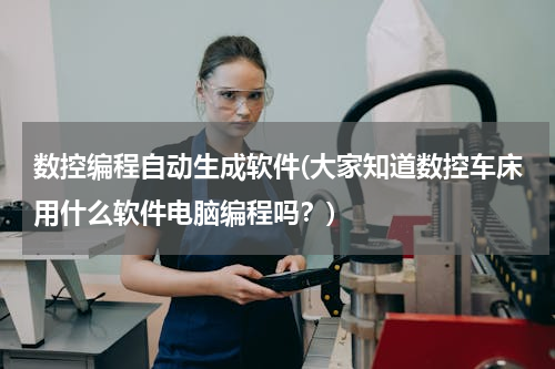 数控编程自动生成软件(大家知道数控车床用什么软件电脑编程吗？)