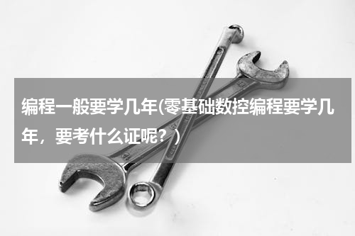 编程一般要学几年(零基础数控编程要学几年，要考什么证呢？)