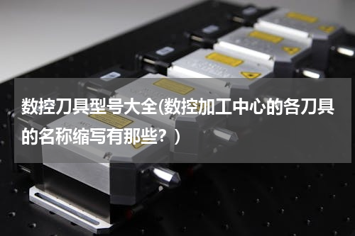 数控刀具型号大全(数控加工中心的各刀具的名称缩写有那些？)