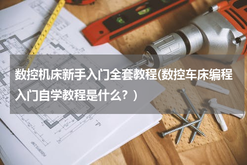 数控机床新手入门全套教程(数控车床编程入门自学教程是什么？)