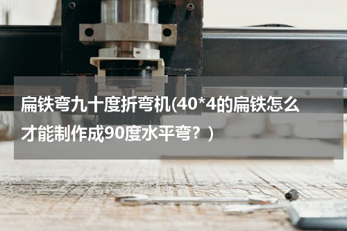 扁铁弯九十度折弯机(40*4的扁铁怎么才能制作成90度水平弯？)