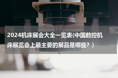 2024机床展会大全一览表(中国数控机床展览会上最主要的展品是哪些？)