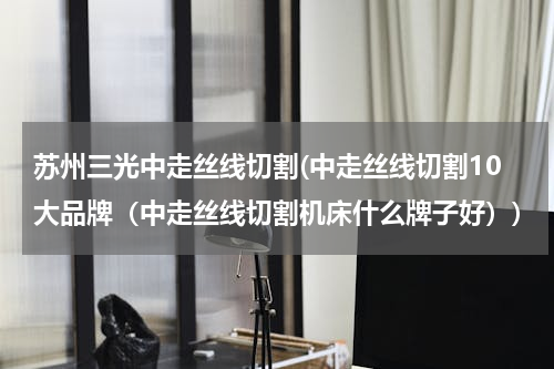 苏州三光中走丝线切割(中走丝线切割10大品牌（中走丝线切割机床什么牌子好）)