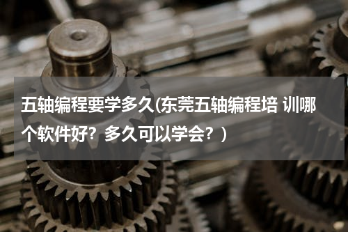五轴编程要学多久(东莞五轴编程培 训哪个软件好？多久可以学会？)