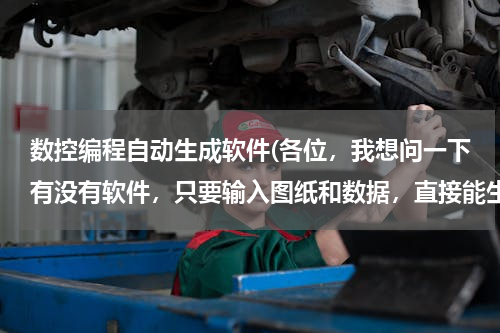 数控编程自动生成软件(各位，我想问一下有没有软件，只要输入图纸和数据，直接能生成程序的数控软件呀。谢谢？)