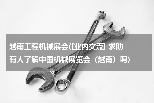 越南工程机械展会([业内交流] 求助 有人了解中国机械展览会（越南）吗)