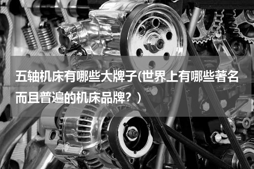 五轴机床有哪些大牌子(世界上有哪些著名而且普遍的机床品牌？)