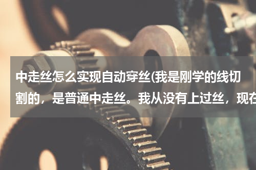 中走丝怎么实现自动穿丝(我是刚学的线切割的，是普通中走丝。我从没有上过丝，现在丝断了不知道怎么上请高人详细指点。谢谢了！)