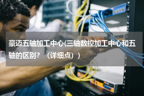 豪迈五轴加工中心(三轴数控加工中心和五轴的区别？（详细点）)