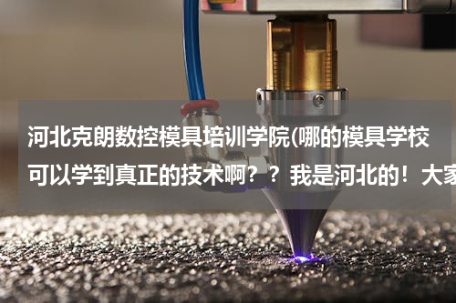 河北克朗数控模具培训学院(哪的模具学校可以学到真正的技术啊？？我是河北的！大家帮帮忙，去哪学模具啊？)