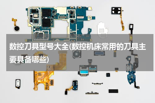 数控刀具型号大全(数控机床常用的刀具主要具备哪些)