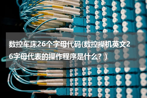 数控车床26个字母代码(数控操机英文26字母代表的操作程序是什么？)