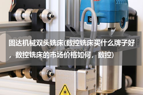 固达机械双头铣床(数控铣床买什么牌子好，数控铣床的市场价格如何，数控)