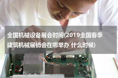 全国机械设备展会时间(2019全国春季建筑机械展销会在哪举办 什么时候)