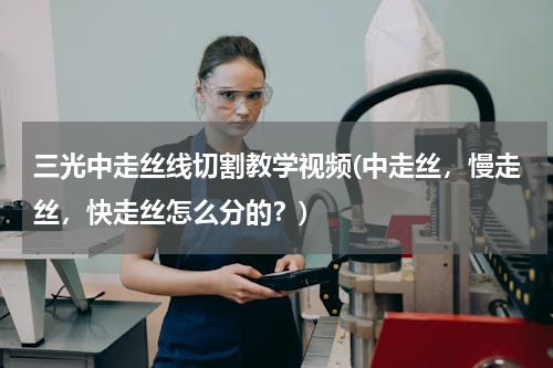 三光中走丝线切割教学视频(中走丝，慢走丝，快走丝怎么分的？)
