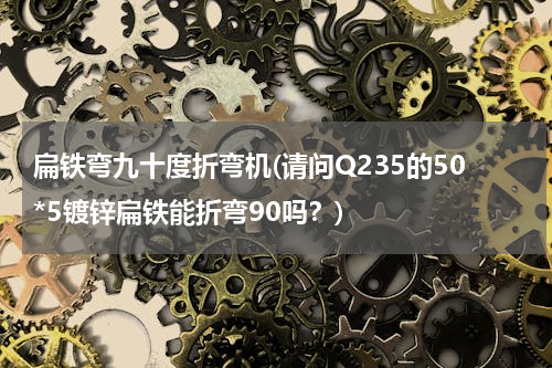 扁铁弯九十度折弯机(请问Q235的50*5镀锌扁铁能折弯90吗？)