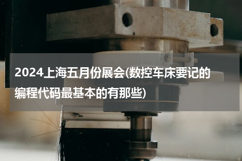 2024上海五月份展会(数控车床要记的编程代码最基本的有那些)
