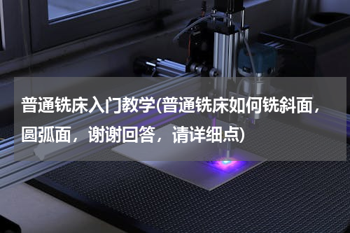 普通铣床入门教学(普通铣床如何铣斜面，圆弧面，谢谢回答，请详细点)