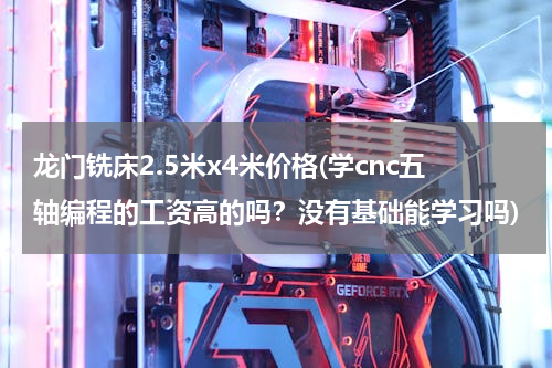 龙门铣床2.5米x4米价格(学cnc五轴编程的工资高的吗？没有基础能学习吗)