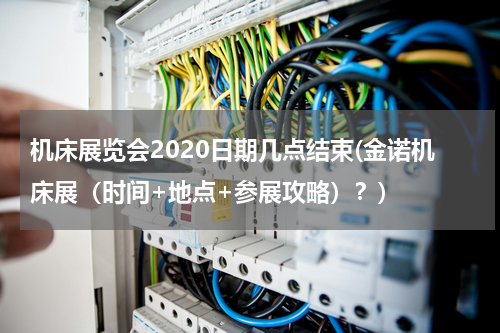 机床展览会2020日期几点结束(金诺机床展（时间+地点+参展攻略）？)