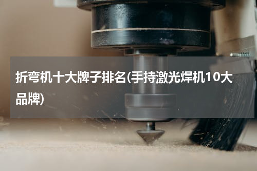 折弯机十大牌子排名(手持激光焊机10大品牌)