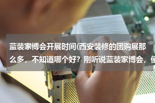 蓝装家博会开展时间(西安装修的团购展那么多，不知道哪个好？刚听说蓝装家博会，便宜么？)