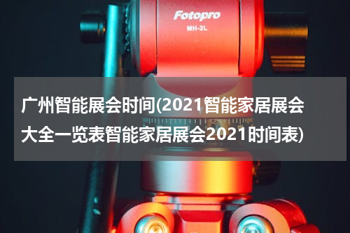 广州智能展会时间(2021智能家居展会大全一览表智能家居展会2021时间表)
