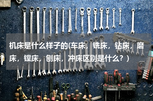 机床是什么样子的(车床，铣床，钻床，磨床，镗床，刨床，冲床区别是什么？)
