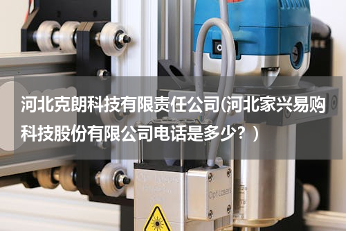 河北克朗科技有限责任公司(河北家兴易购科技股份有限公司电话是多少？)
