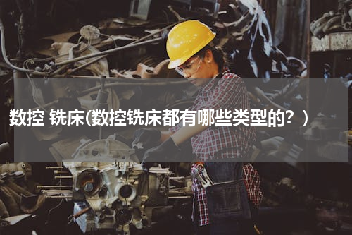 数控 铣床(数控铣床都有哪些类型的？)
