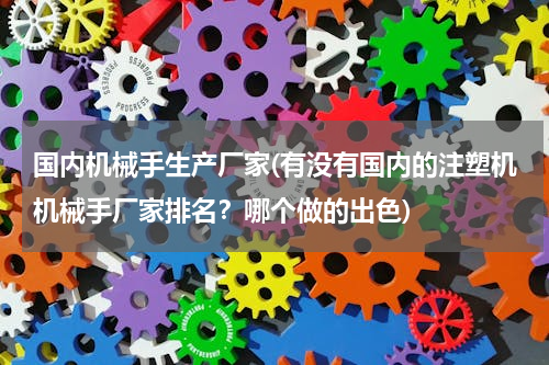 国内机械手生产厂家(有没有国内的注塑机机械手厂家排名？哪个做的出色)