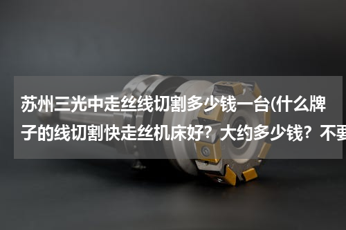 苏州三光中走丝线切割多少钱一台(什么牌子的线切割快走丝机床好？大约多少钱？不要单板机)