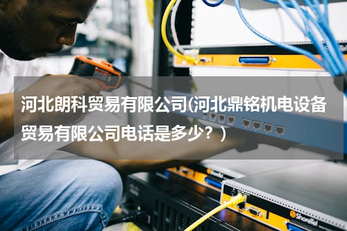 河北朗科贸易有限公司(河北鼎铭机电设备贸易有限公司电话是多少？)