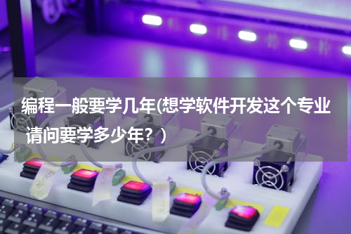 编程一般要学几年(想学软件开发这个专业 请问要学多少年？)