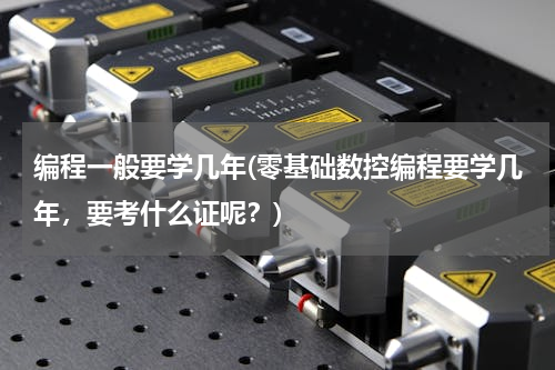 编程一般要学几年(零基础数控编程要学几年，要考什么证呢？)