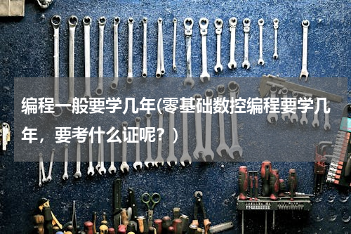 编程一般要学几年(零基础数控编程要学几年，要考什么证呢？)