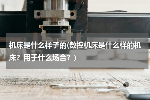 机床是什么样子的(数控机床是什么样的机床？用于什么场合？)