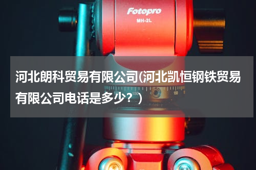河北朗科贸易有限公司(河北凯恒钢铁贸易有限公司电话是多少？)