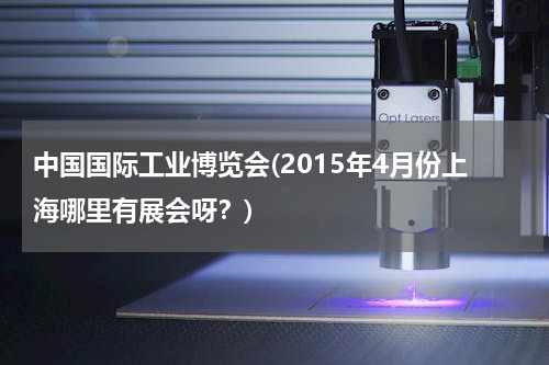 中国国际工业博览会(2015年4月份上海哪里有展会呀？)